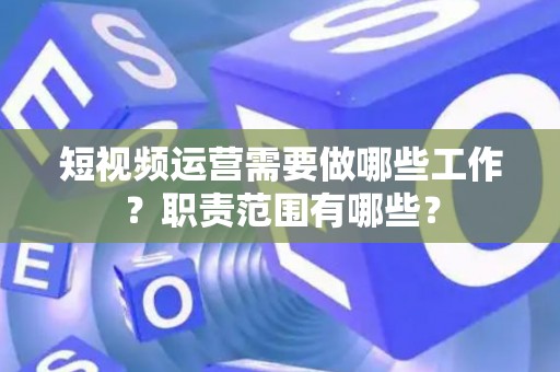 短视频运营需要做哪些工作？职责范围有哪些？